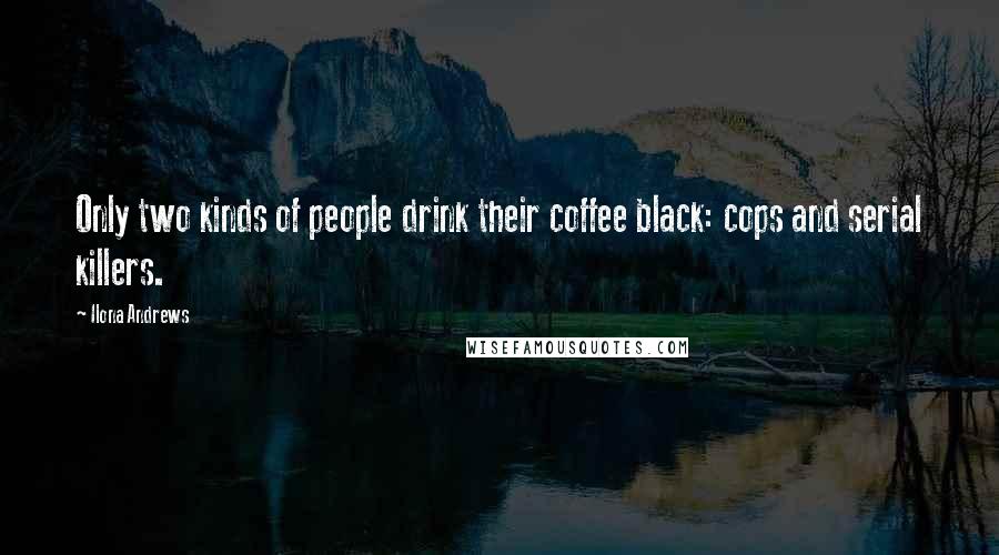 Ilona Andrews Quotes: Only two kinds of people drink their coffee black: cops and serial killers.