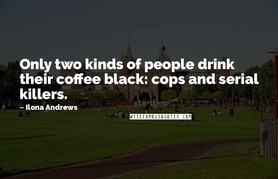 Ilona Andrews Quotes: Only two kinds of people drink their coffee black: cops and serial killers.