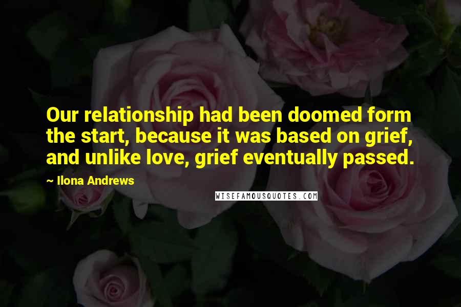 Ilona Andrews Quotes: Our relationship had been doomed form the start, because it was based on grief, and unlike love, grief eventually passed.