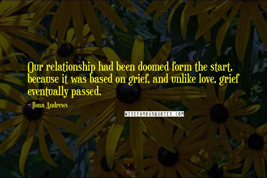 Ilona Andrews Quotes: Our relationship had been doomed form the start, because it was based on grief, and unlike love, grief eventually passed.