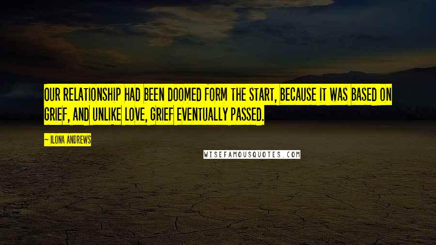 Ilona Andrews Quotes: Our relationship had been doomed form the start, because it was based on grief, and unlike love, grief eventually passed.