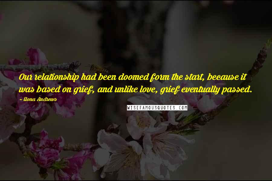 Ilona Andrews Quotes: Our relationship had been doomed form the start, because it was based on grief, and unlike love, grief eventually passed.