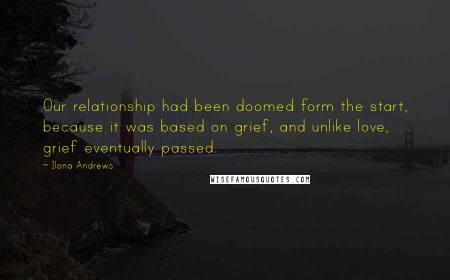 Ilona Andrews Quotes: Our relationship had been doomed form the start, because it was based on grief, and unlike love, grief eventually passed.