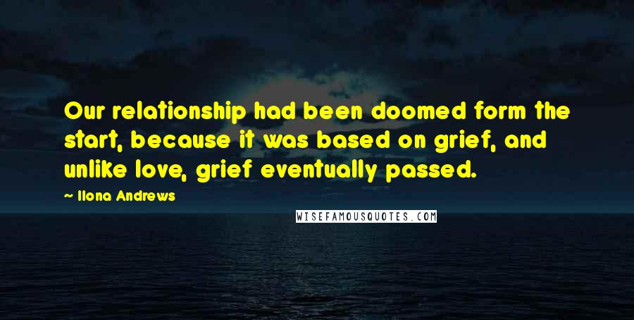 Ilona Andrews Quotes: Our relationship had been doomed form the start, because it was based on grief, and unlike love, grief eventually passed.