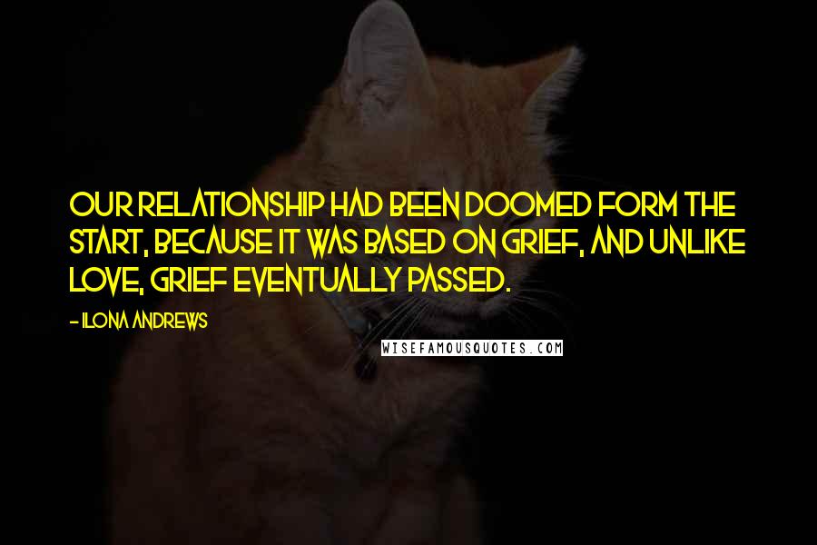 Ilona Andrews Quotes: Our relationship had been doomed form the start, because it was based on grief, and unlike love, grief eventually passed.