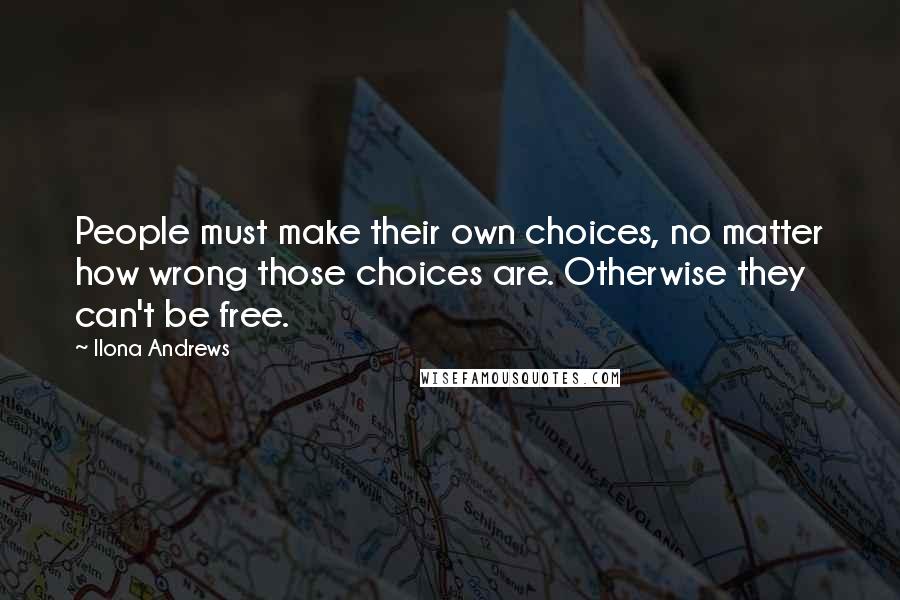 Ilona Andrews Quotes: People must make their own choices, no matter how wrong those choices are. Otherwise they can't be free.
