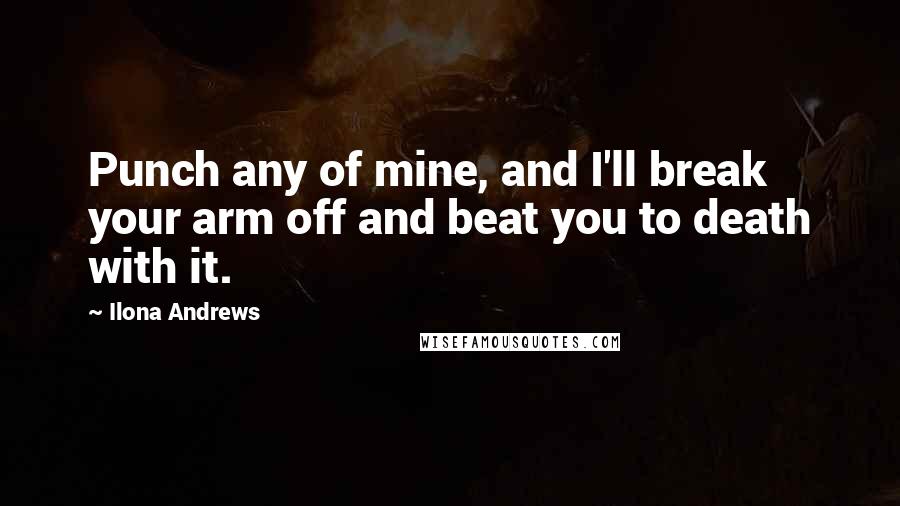 Ilona Andrews Quotes: Punch any of mine, and I'll break your arm off and beat you to death with it.