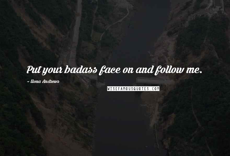 Ilona Andrews Quotes: Put your badass face on and follow me.