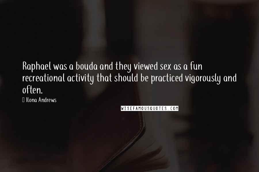 Ilona Andrews Quotes: Raphael was a bouda and they viewed sex as a fun recreational activity that should be practiced vigorously and often.