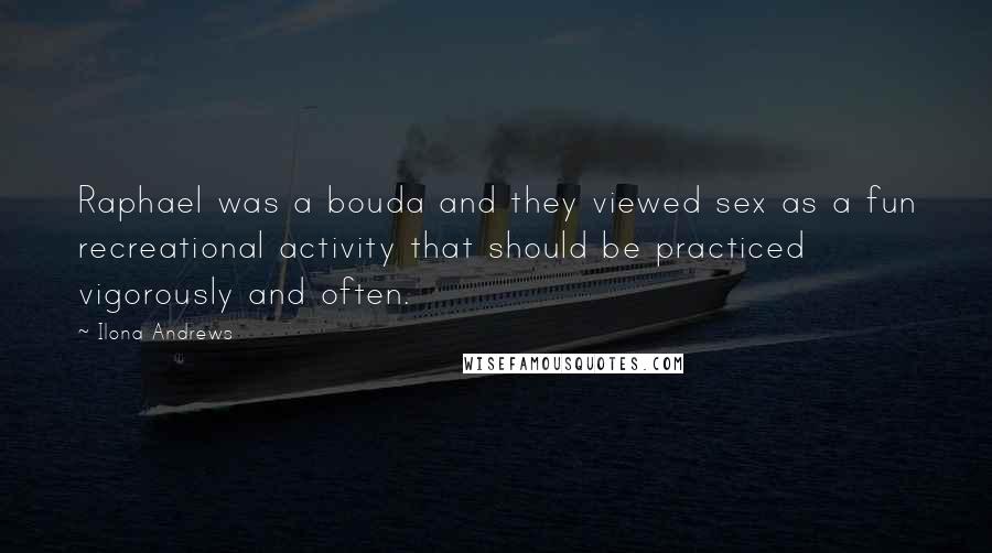Ilona Andrews Quotes: Raphael was a bouda and they viewed sex as a fun recreational activity that should be practiced vigorously and often.