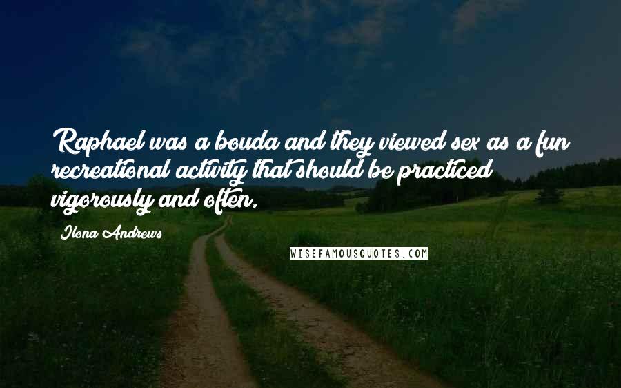 Ilona Andrews Quotes: Raphael was a bouda and they viewed sex as a fun recreational activity that should be practiced vigorously and often.
