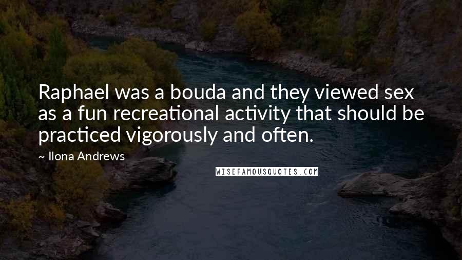 Ilona Andrews Quotes: Raphael was a bouda and they viewed sex as a fun recreational activity that should be practiced vigorously and often.