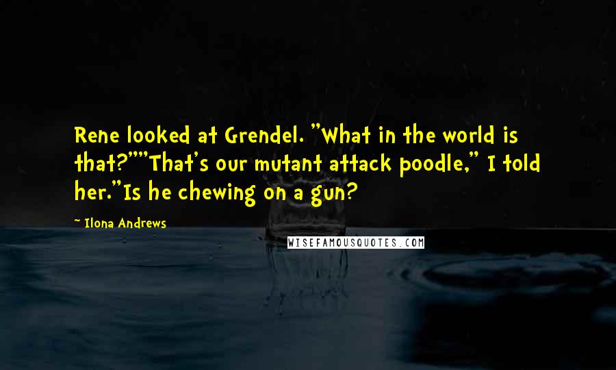 Ilona Andrews Quotes: Rene looked at Grendel. "What in the world is that?""That's our mutant attack poodle," I told her."Is he chewing on a gun?