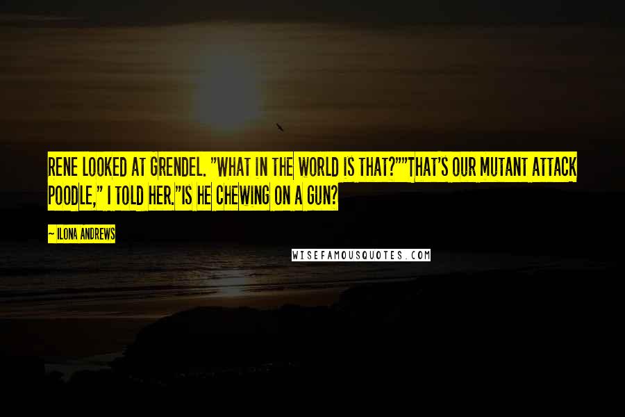 Ilona Andrews Quotes: Rene looked at Grendel. "What in the world is that?""That's our mutant attack poodle," I told her."Is he chewing on a gun?