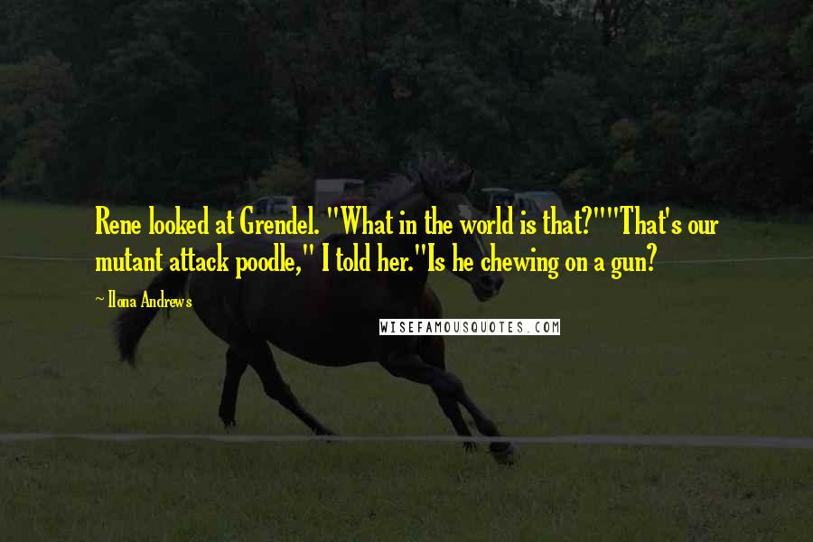 Ilona Andrews Quotes: Rene looked at Grendel. "What in the world is that?""That's our mutant attack poodle," I told her."Is he chewing on a gun?