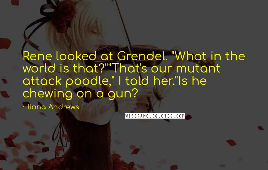 Ilona Andrews Quotes: Rene looked at Grendel. "What in the world is that?""That's our mutant attack poodle," I told her."Is he chewing on a gun?