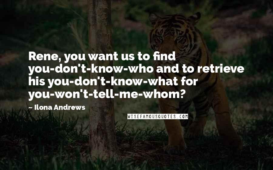 Ilona Andrews Quotes: Rene, you want us to find you-don't-know-who and to retrieve his you-don't-know-what for you-won't-tell-me-whom?