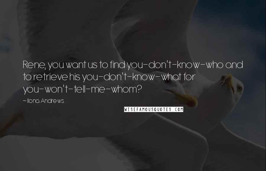 Ilona Andrews Quotes: Rene, you want us to find you-don't-know-who and to retrieve his you-don't-know-what for you-won't-tell-me-whom?