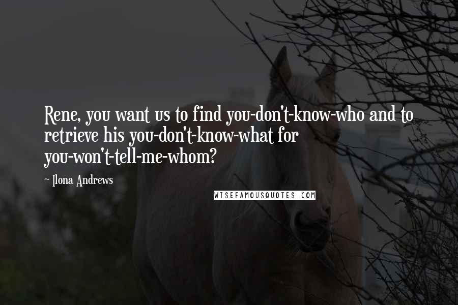 Ilona Andrews Quotes: Rene, you want us to find you-don't-know-who and to retrieve his you-don't-know-what for you-won't-tell-me-whom?