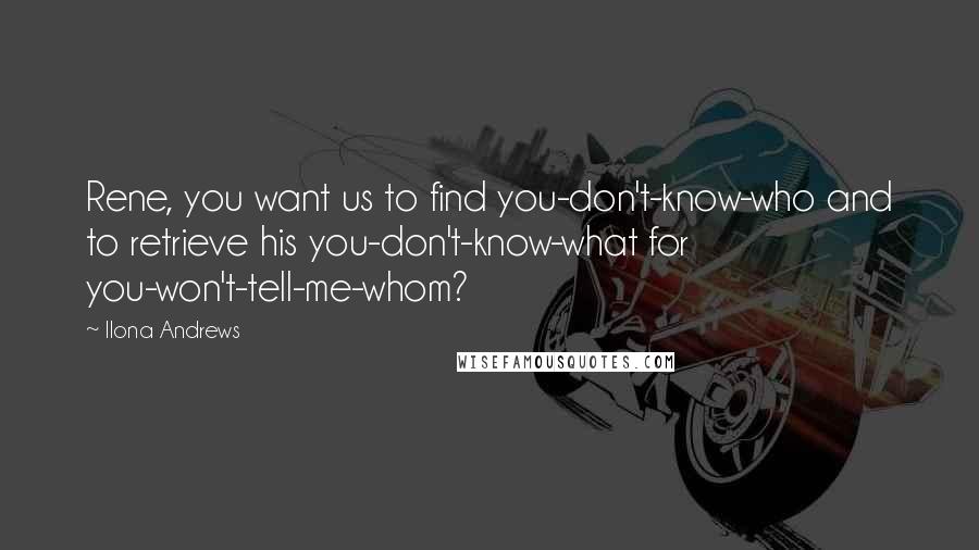 Ilona Andrews Quotes: Rene, you want us to find you-don't-know-who and to retrieve his you-don't-know-what for you-won't-tell-me-whom?