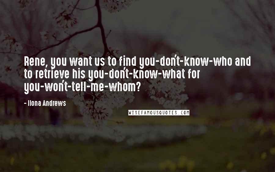 Ilona Andrews Quotes: Rene, you want us to find you-don't-know-who and to retrieve his you-don't-know-what for you-won't-tell-me-whom?
