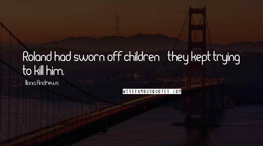 Ilona Andrews Quotes: Roland had sworn off children - they kept trying to kill him.