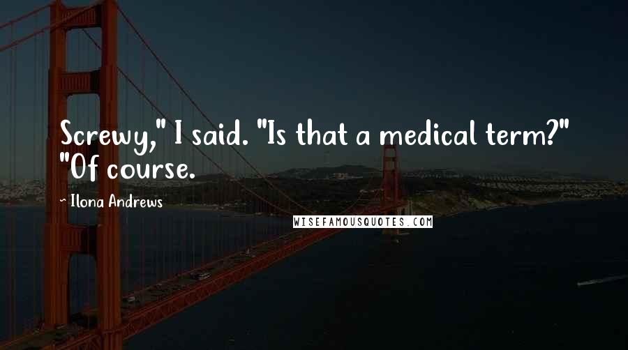 Ilona Andrews Quotes: Screwy," I said. "Is that a medical term?" "Of course.
