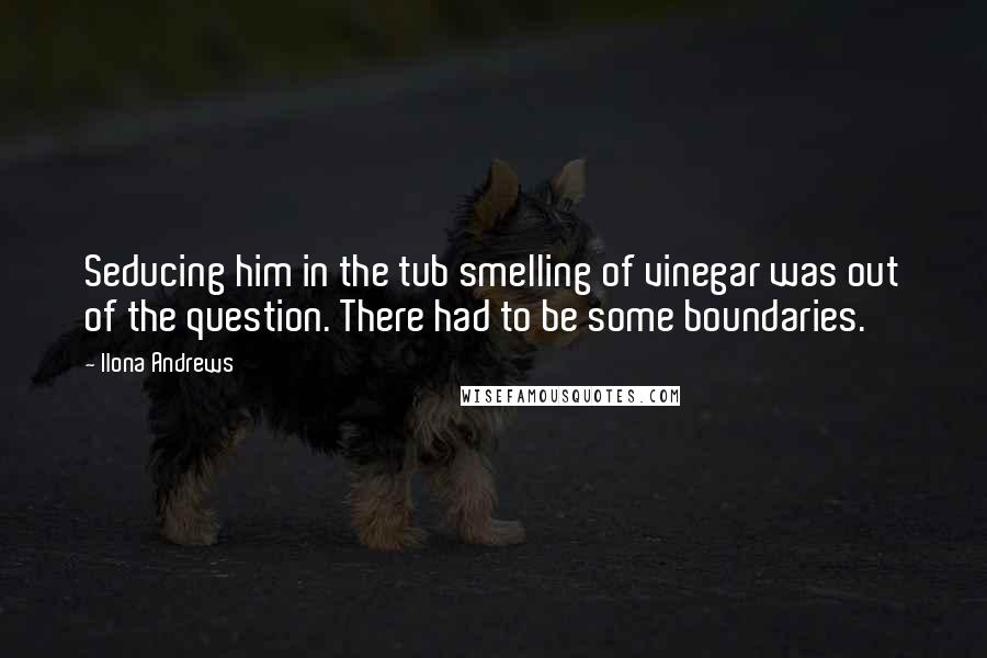 Ilona Andrews Quotes: Seducing him in the tub smelling of vinegar was out of the question. There had to be some boundaries.