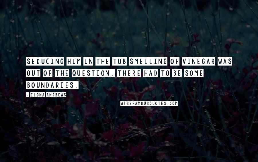 Ilona Andrews Quotes: Seducing him in the tub smelling of vinegar was out of the question. There had to be some boundaries.