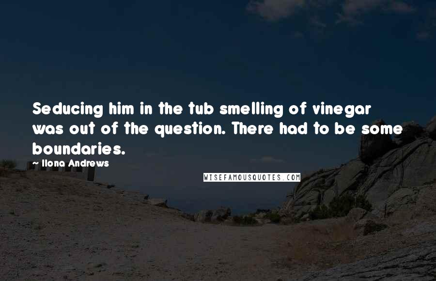 Ilona Andrews Quotes: Seducing him in the tub smelling of vinegar was out of the question. There had to be some boundaries.