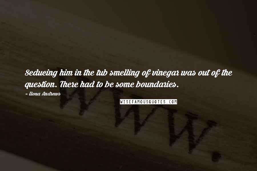Ilona Andrews Quotes: Seducing him in the tub smelling of vinegar was out of the question. There had to be some boundaries.