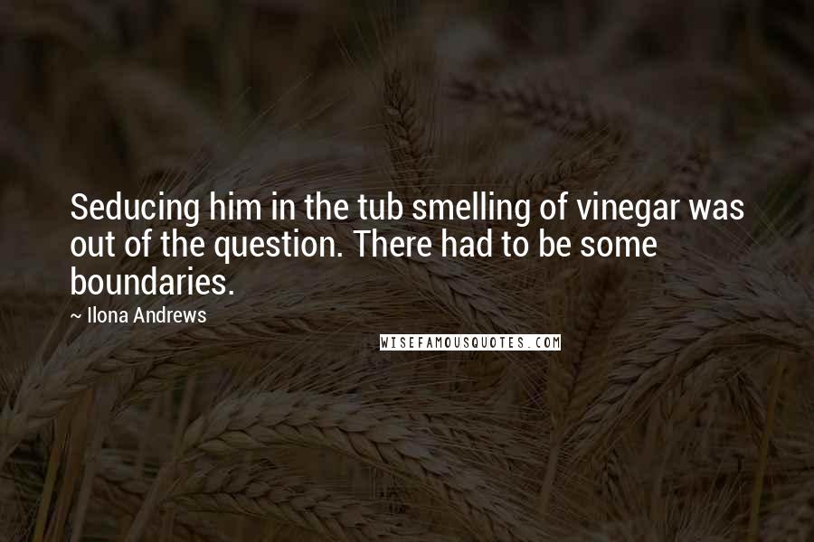 Ilona Andrews Quotes: Seducing him in the tub smelling of vinegar was out of the question. There had to be some boundaries.