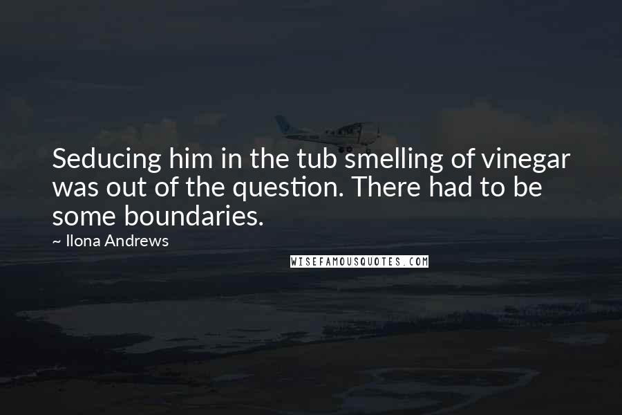 Ilona Andrews Quotes: Seducing him in the tub smelling of vinegar was out of the question. There had to be some boundaries.