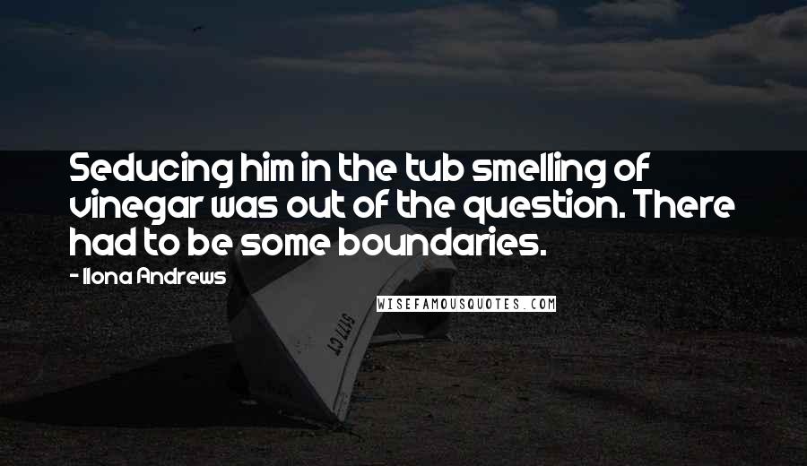 Ilona Andrews Quotes: Seducing him in the tub smelling of vinegar was out of the question. There had to be some boundaries.