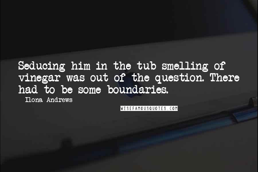 Ilona Andrews Quotes: Seducing him in the tub smelling of vinegar was out of the question. There had to be some boundaries.