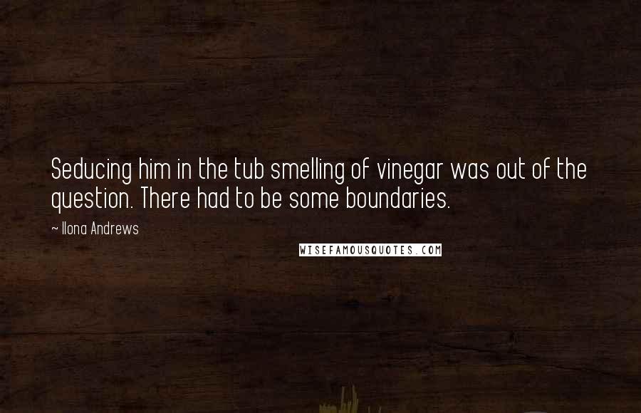 Ilona Andrews Quotes: Seducing him in the tub smelling of vinegar was out of the question. There had to be some boundaries.