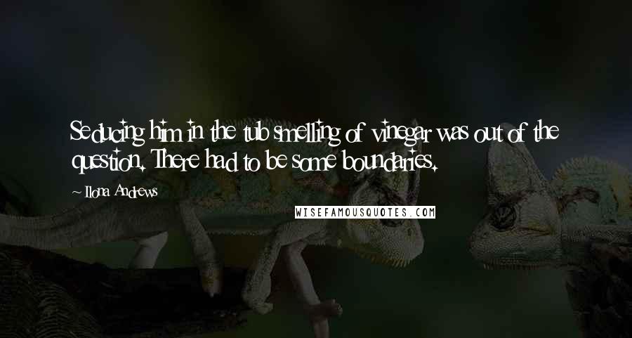 Ilona Andrews Quotes: Seducing him in the tub smelling of vinegar was out of the question. There had to be some boundaries.