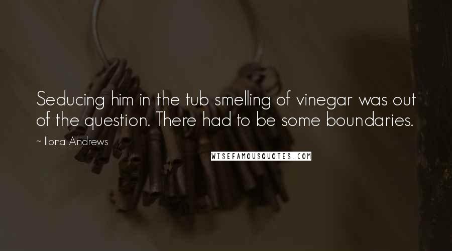 Ilona Andrews Quotes: Seducing him in the tub smelling of vinegar was out of the question. There had to be some boundaries.