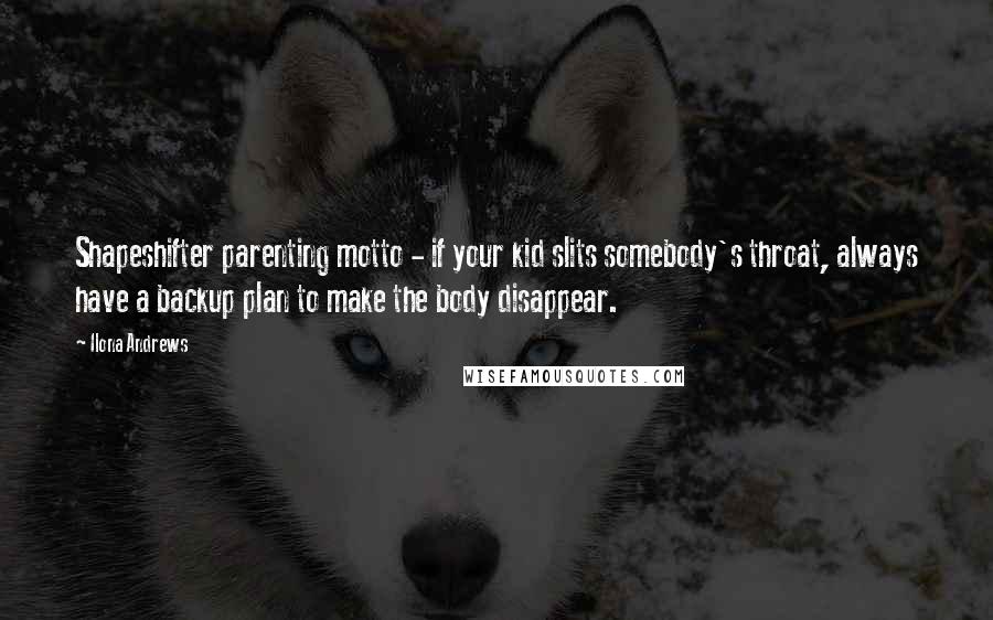 Ilona Andrews Quotes: Shapeshifter parenting motto - if your kid slits somebody's throat, always have a backup plan to make the body disappear.