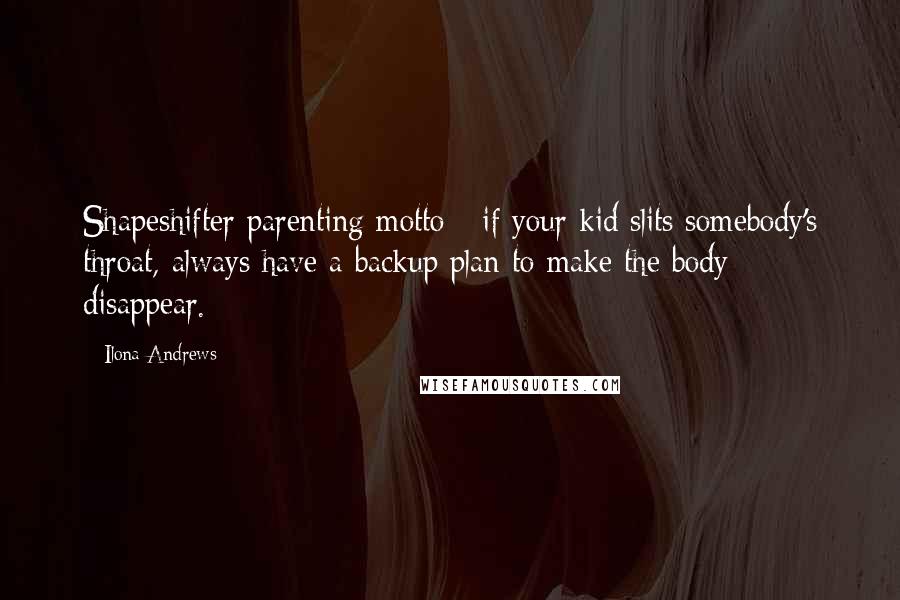 Ilona Andrews Quotes: Shapeshifter parenting motto - if your kid slits somebody's throat, always have a backup plan to make the body disappear.