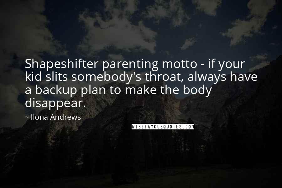 Ilona Andrews Quotes: Shapeshifter parenting motto - if your kid slits somebody's throat, always have a backup plan to make the body disappear.