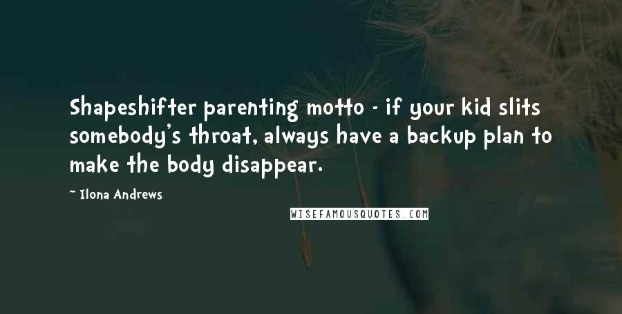 Ilona Andrews Quotes: Shapeshifter parenting motto - if your kid slits somebody's throat, always have a backup plan to make the body disappear.