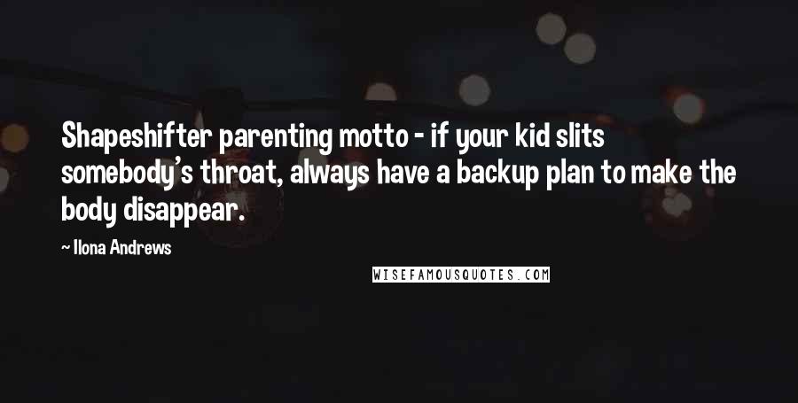 Ilona Andrews Quotes: Shapeshifter parenting motto - if your kid slits somebody's throat, always have a backup plan to make the body disappear.