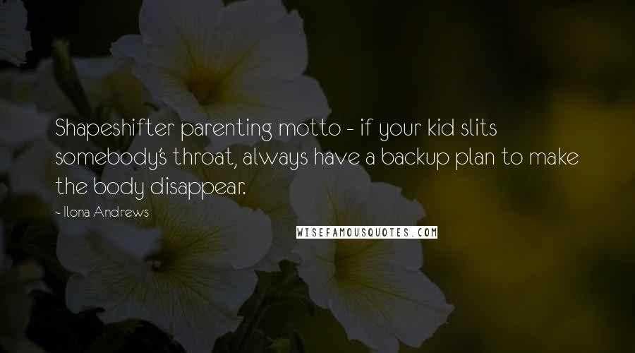 Ilona Andrews Quotes: Shapeshifter parenting motto - if your kid slits somebody's throat, always have a backup plan to make the body disappear.