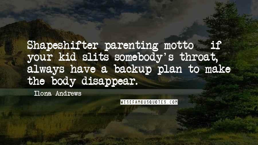 Ilona Andrews Quotes: Shapeshifter parenting motto - if your kid slits somebody's throat, always have a backup plan to make the body disappear.