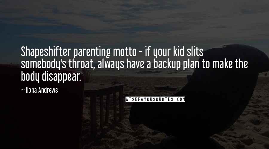 Ilona Andrews Quotes: Shapeshifter parenting motto - if your kid slits somebody's throat, always have a backup plan to make the body disappear.