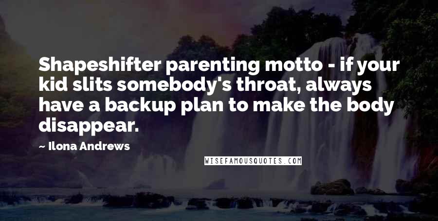 Ilona Andrews Quotes: Shapeshifter parenting motto - if your kid slits somebody's throat, always have a backup plan to make the body disappear.