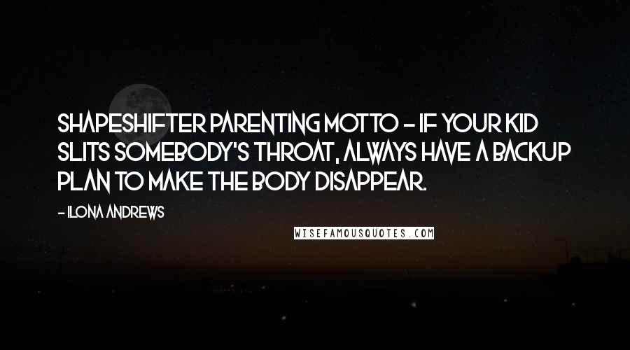 Ilona Andrews Quotes: Shapeshifter parenting motto - if your kid slits somebody's throat, always have a backup plan to make the body disappear.