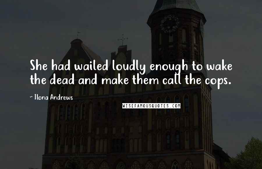 Ilona Andrews Quotes: She had wailed loudly enough to wake the dead and make them call the cops.