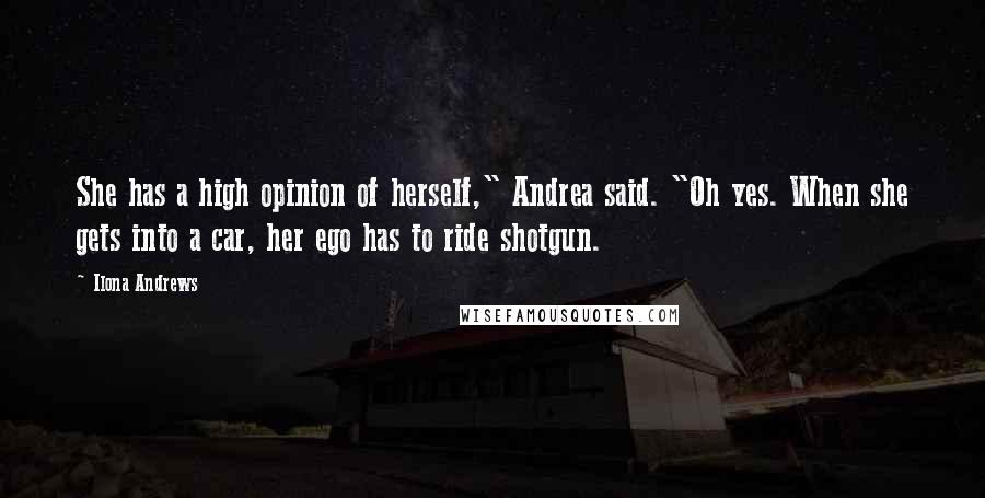 Ilona Andrews Quotes: She has a high opinion of herself," Andrea said. "Oh yes. When she gets into a car, her ego has to ride shotgun.